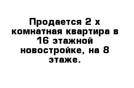 Продается 2-х комнатная квартира в 16 этажной новостройке, на 8 этаже. 